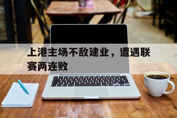 上港主场不敌建业,遭遇联赛两连败的原因